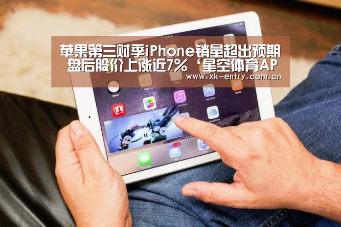 苹果第三财季iPhone销量超出预期 盘后股价上涨近7%‘星空体育APP’