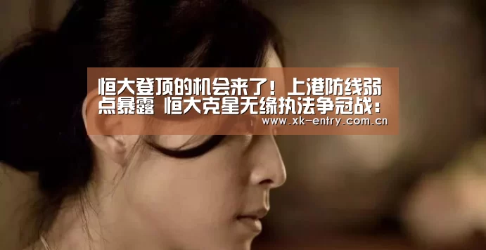 恒大登顶的机会来了！上港防线弱点暴露 恒大克星无缘执法争冠战：xingkongsports